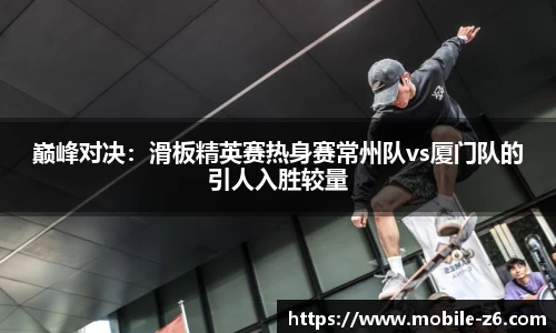 巅峰对决：滑板精英赛热身赛常州队vs厦门队的引人入胜较量
