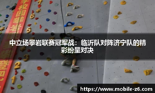 中立场攀岩联赛冠军战：临沂队对阵济宁队的精彩纷呈对决