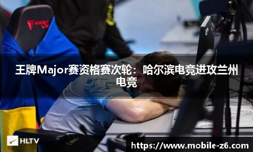 王牌Major赛资格赛次轮：哈尔滨电竞进攻兰州电竞