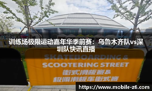 训练场极限运动嘉年华季前赛：乌鲁木齐队vs深圳队快讯直播