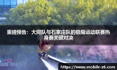 重磅预告：大同队与石家庄队的极限运动联赛热身赛关键对决