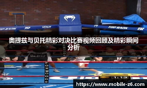 奥提兹与贝托精彩对决比赛视频回顾及精彩瞬间分析